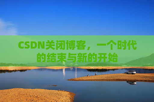 CSDN关闭博客，一个时代的结束与新的开始